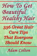 How To Get Beautiful Healthy Hair: 336 Great Hair Care Tips That Everyone Should Know - Paperback
