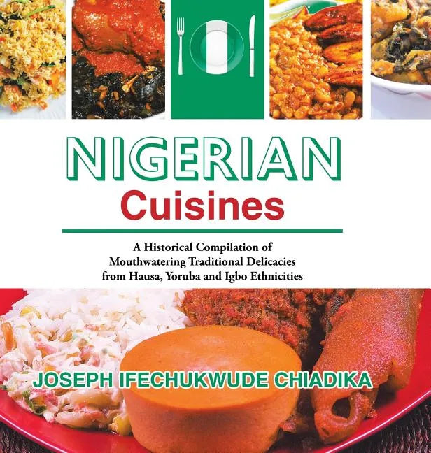 Nigerian Cuisines: A Historical Compilation of Mouthwatering Traditional Delicacies from Hausa, Yoruba and Igbo Ethnicities - Hardcover