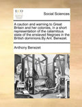 A Caution and Warning to Great Britain and Her Colonies, in a Short Representation of the Calamitous State of the Enslaved Negroes in the British Domi - Paperback