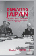 Defeating Japan: The Joint Chiefs of Staff and Strategy in the Pacific War, 1943-1945 - Paperback