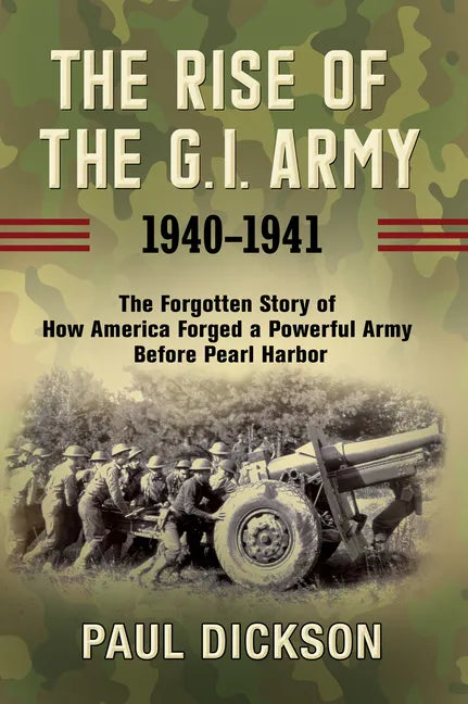The Rise of the G.I. Army, 1940-1941: The Forgotten Story of How America Forged a Powerful Army Before Pearl Harbor - Paperback