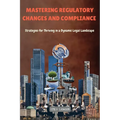 Mastering Regulatory Changes and Compliance: Strategies for Thriving in a Dynamic Legal Landscape - Paperback