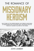 The Romance of Missionary Heroism: True Stories of the Intrepid Bravery and Stirring Adventures of Missionaries with Uncivilized Man, Wild Beasts and - Paperback
