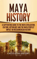 Maya History: A Captivating Guide to the Maya Civilization, Culture, Mythology, and the Maya Peoples' Impact on Mesoamerican History - Hardcover