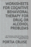 Worksheets for Cognitive Behavioral Therapy for Drug or Alcohol Problems: CBT Workbook to Deal with Stress, Anxiety, Anger, Control Mood, Learn New Be - Paperback