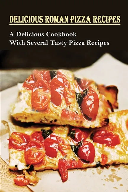 Delicious Roman Pizza Recipes: A Delicious Cookbook With Several Tasty Pizza Recipes: Delicious Pizza Recipes - Paperback