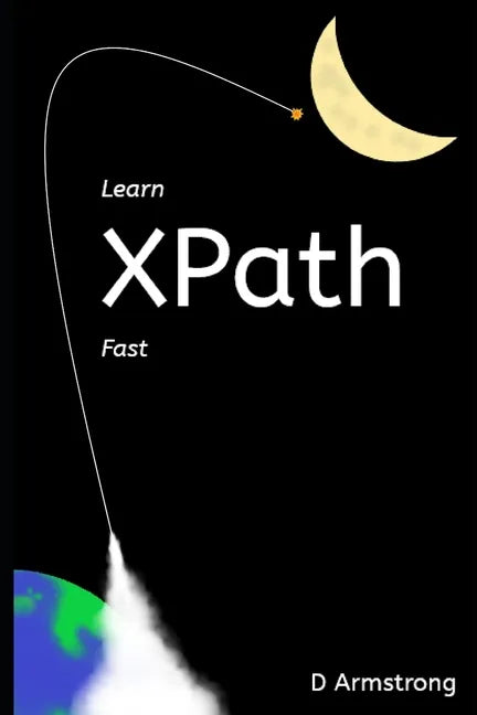 Learn XPath Fast: A beginner-friendly, exercise-based course for people who want to use XPath in Selenium, SQL Server, XQuery or anywhere else - Paperback