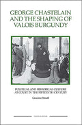 George Chastelain and the Shaping of Valois Burgundy: Political and Historical Culture at Court in the Fifteenth Century - Paperback