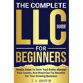 The Complete LLC Guide For Beginners: Simple steps to form your entity, manage your assets and maximize tax benefits for your growing business. - Paperback