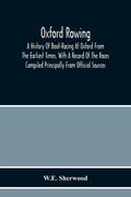 Oxford Rowing; A History Of Boat-Racing At Oxford From The Earliest Times, With A Record Of The Races Compiled Principally From Official Sources - Paperback
