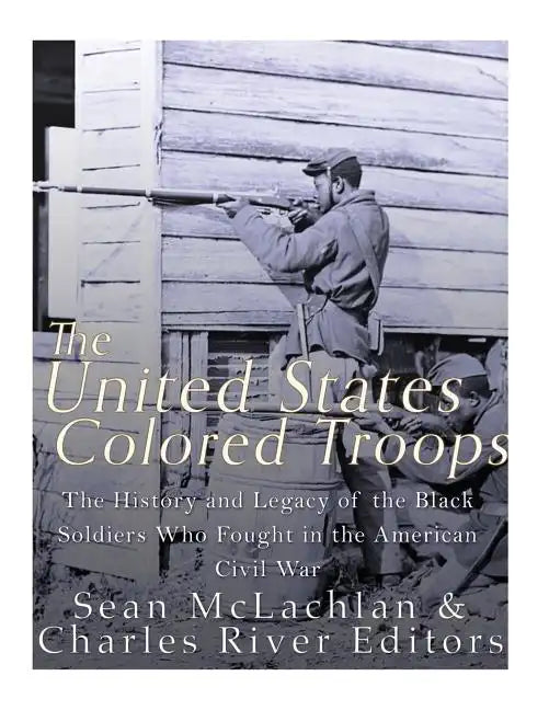 The United States Colored Troops: The History and Legacy of the Black Soldiers Who Fought in the American Civil War - Paperback