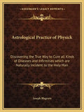 Astrological Practice of Physick: Discovering the True Way to Cure All Kinds of Diseases and Infirmities Which Are Naturally Incident to the Holy Man - Paperback