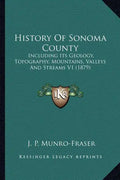 History Of Sonoma County: Including Its Geology, Topography, Mountains, Valleys And Streams V1 (1879) - Paperback
