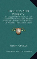 Progress and Poverty: An Inquiry Into the Cause of Industrial Depressions and of Increase of Want with Increase of Wealth, the Remedy (1904) - Hardcover