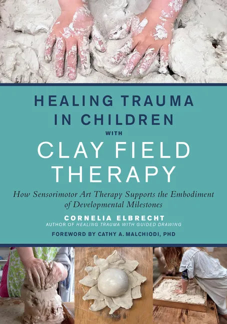Healing Trauma in Children with Clay Field Therapy: How Sensorimotor Art Therapy Supports the Embodiment of Developmental Milestones - Paperback