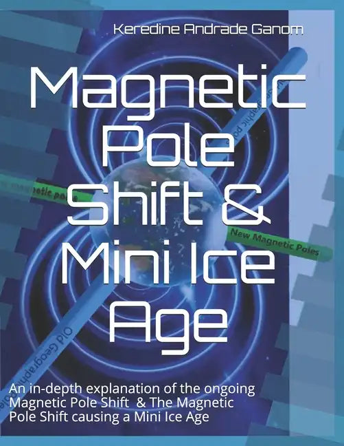 Magnetic Pole Shift & Mini Ice Age: An in-depth explanation of the ongoing Magnetic Pole Shift & a Mini Ice Age caused by the Magnetic Pole Shift - Paperback