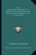 The Inquisition Revealed In Its Origin, Policy, Cruelties, And History, With Memoirs Of Its Victims (1851) - Paperback