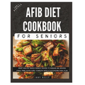 The Complete AFib Diet Cookbook for Seniors: Heart Healthy Senior-Friendly Recipes to Manage and Reverse Atrial Fibrillation (AFib), Complete with a C - Paperback