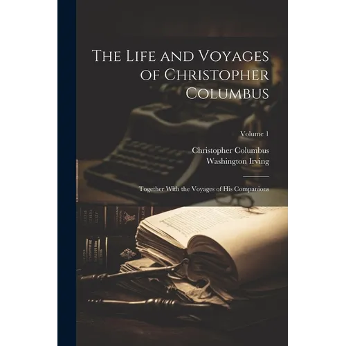 The Life and Voyages of Christopher Columbus: Together With the Voyages of His Companions; Volume 1 - Paperback