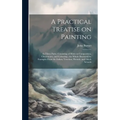 A Practical Treatise on Painting: In Three Parts; Consisting of Hints on Composition, Chiaroscuro, and Colouring; the Whole Illustrated by Examples Fr - Hardcover