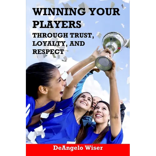 Winning Your Players through Trust, Loyalty, and Respect: A Soccer Coach's Guide - Paperback