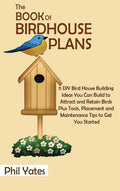 The Book of Birdhouse Plans: 11 DIY Bird House Building Ideas You Can Build to Attract and Retain Birds Plus Tools, Placement and Maintenance Tips - Hardcover