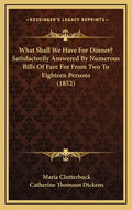 What Shall We Have For Dinner? Satisfactorily Answered By Numerous Bills Of Fare For From Two To Eighteen Persons (1852) - Hardcover