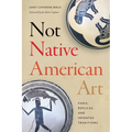 Not Native American Art: Fakes, Replicas, and Invented Traditions - Hardcover