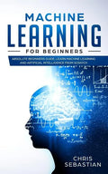 Machine Learning for Beginners: Absolute Beginners Guide, Learn Machine Learning and Artificial Intelligence from Scratch - Paperback