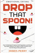 Emotional Eating: DROP THAT SPOON! - How To Maintain Emotional Self-Regulation and Rewire Your Brain Without The Need To Seek Comfort Fr - Paperback