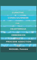 Curative Consciousness: for Heartbreak, Obsession, and Process Addiction - Paperback