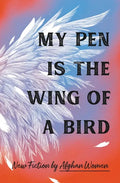 My Pen Is the Wing of a Bird: New Fiction by Afghan Women - Hardcover