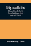 Religion And Politics: A Discourse Delivered In The First Congregational Unitarian Church, Sunday, March 20Th 1859 - Paperback