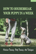 How To Housebreak Your Puppy In A Week: Obedience Training, Potty Training, And Techniques: How To Train Your Dog To Do Things - Paperback