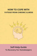 How To Cope With Fatigue From Chronic Illness: Self-Help Guide To Recovery For Homekeepers: How To Stop Worrying About Cleaning - Paperback