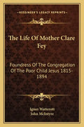 The Life of Mother Clare Fey: Foundress of the Congregation of the Poor Child Jesus 1815-1894 - Paperback