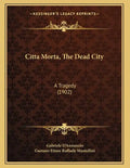 Citta Morta, The Dead City: A Tragedy (1902) - Paperback