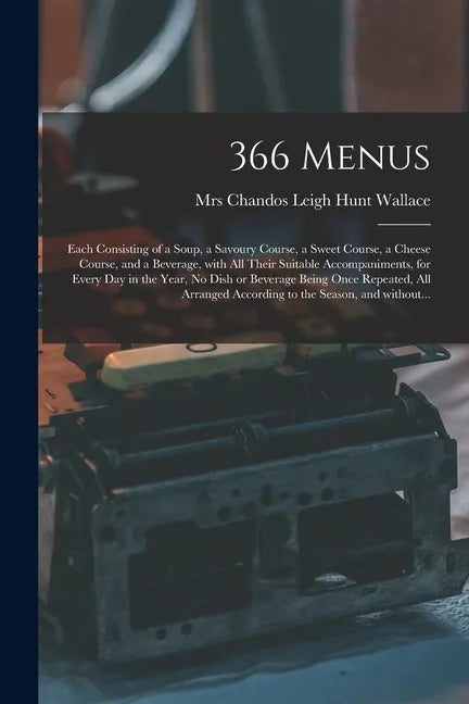 366 Menus: Each Consisting of a Soup, a Savoury Course, a Sweet Course, a Cheese Course, and a Beverage, With All Their Suitable - Paperback