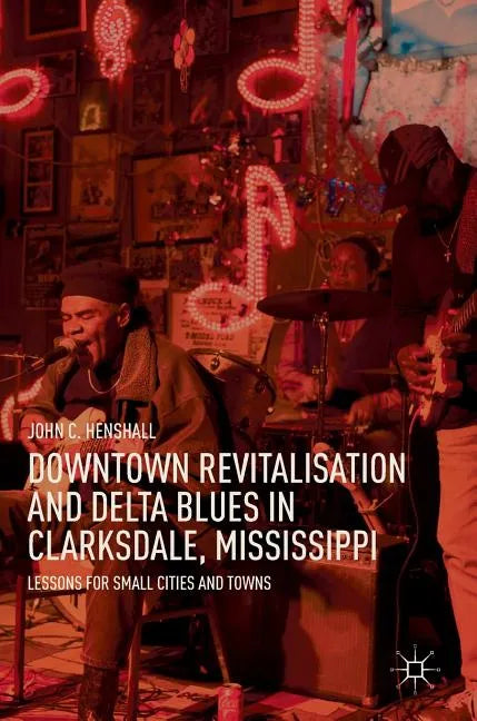 Downtown Revitalisation and Delta Blues in Clarksdale, Mississippi: Lessons for Small Cities and Towns - Hardcover