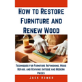 How to Restore Furniture and Renew Wood: Techniques for Furniture Refinishing, Wood Repair, and Reviving Antique and Modern Pieces - Paperback
