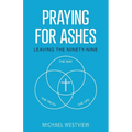 Praying for Ashes: Leaving the Ninety-Nine - Paperback
