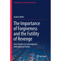 The Importance of Forgiveness and the Futility of Revenge: Case Studies in Contemporary International Politics - Paperback