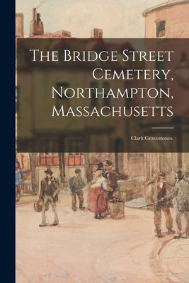 The Bridge Street Cemetery, Northampton, Massachusetts: Clark Gravestones. - Paperback