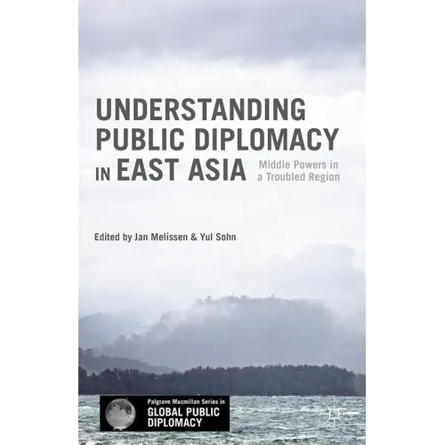 Understanding Public Diplomacy in East Asia: Middle Power Democracies and Emerging Powers in a Troubled Region - Hardcover