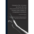 Exámen Del Estado Actual De Los Esclavos De La Isla De Puerto Rico Bajo El Gobierno Español: En Que Se Manifiesta La Impolítica Y Peligro De La Premat - Paperback