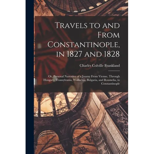 Travels to and From Constantinople, in 1827 and 1828: Or, Personal Narrative of a Journy From Vienne, Through Hungary, Transylvania, Wallachia, Bulgar - Paperback