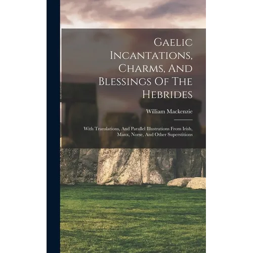Gaelic Incantations, Charms, And Blessings Of The Hebrides: With Translations, And Parallel Illustrations From Irish, Manx, Norse, And Other Superstit - Hardcover