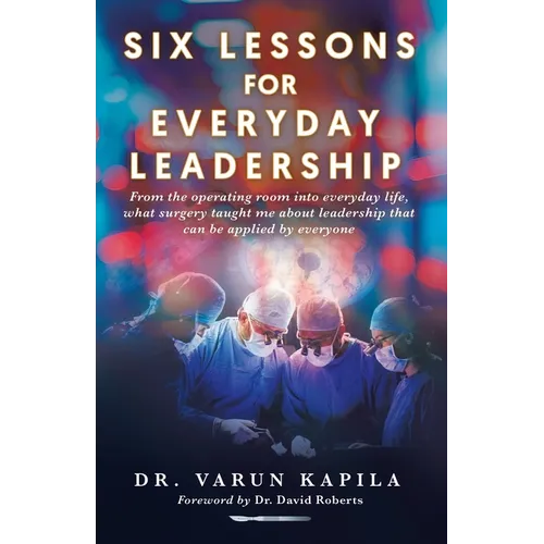 Six Lessons for Everyday Leadership: From the Operating Room Into Everyday Life, What Surgery Taught Me About Leadership That Can Be Applied by Everyo - Paperback