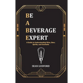 Be a Beverage Expert: A Guide to Understanding Wine, Beer, Spirits, and Cocktails - Hardcover
