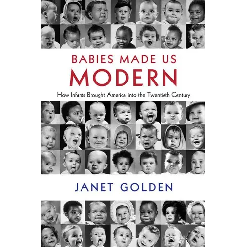 Babies Made Us Modern: How Infants Brought America Into the Twentieth Century - Hardcover